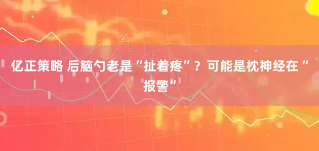 亿正策略 后脑勺老是“扯着疼”？可能是枕神经在“报警”
