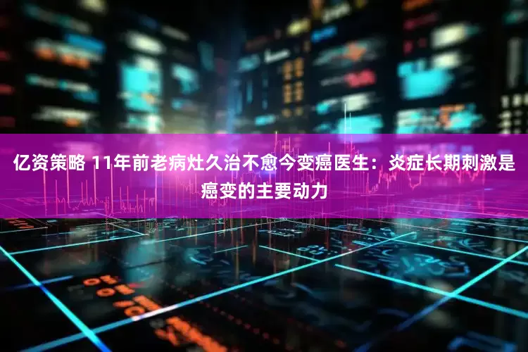 亿资策略 11年前老病灶久治不愈今变癌医生：炎症长期刺激是癌变的主要动力