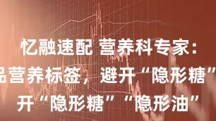 忆融速配 营养科专家：学会看食品营养标签，避开“隐形糖”“隐形油”